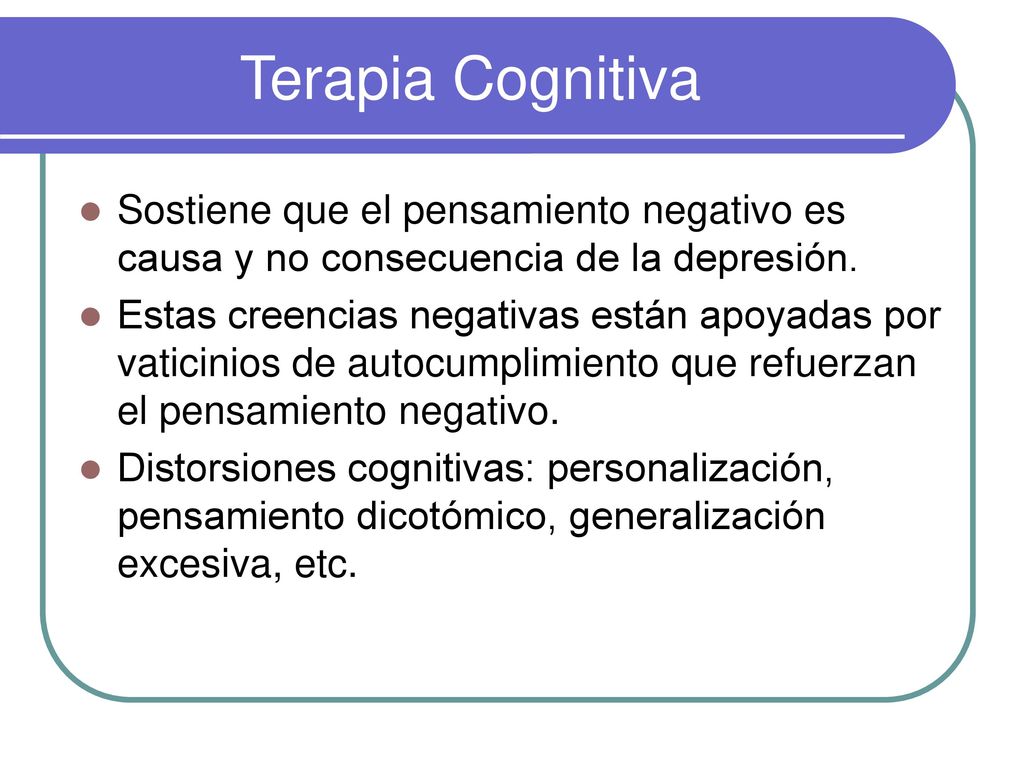 Terapia Cognitiva Sostiene que el pensamiento negativo es causa y no consecuencia de la depresión.