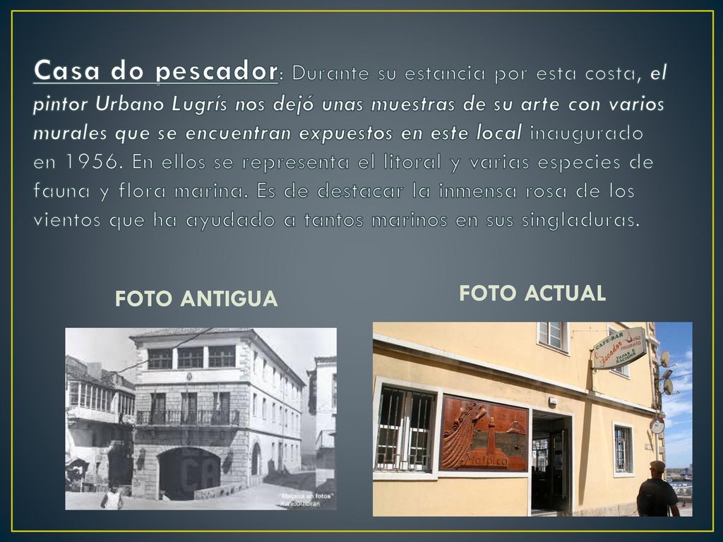 Casa do pescador: Durante su estancia por esta costa, el pintor Urbano Lugrís nos dejó unas muestras de su arte con varios murales que se encuentran expuestos en este local inaugurado en En ellos se representa el litoral y varias especies de fauna y flora marina. Es de destacar la inmensa rosa de los vientos que ha ayudado a tantos marinos en sus singladuras.