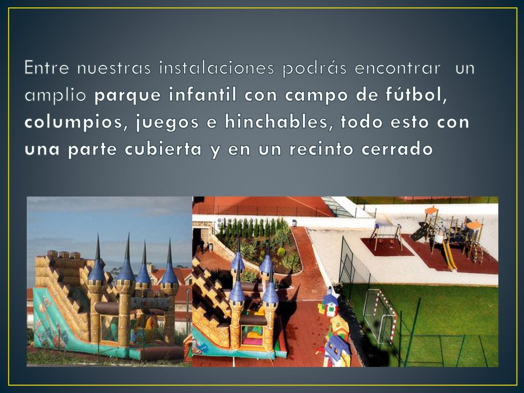 Entre nuestras instalaciones podrás encontrar un amplio parque infantil con campo de fútbol, columpios, juegos e hinchables, todo esto con una parte cubierta y en un recinto cerrado