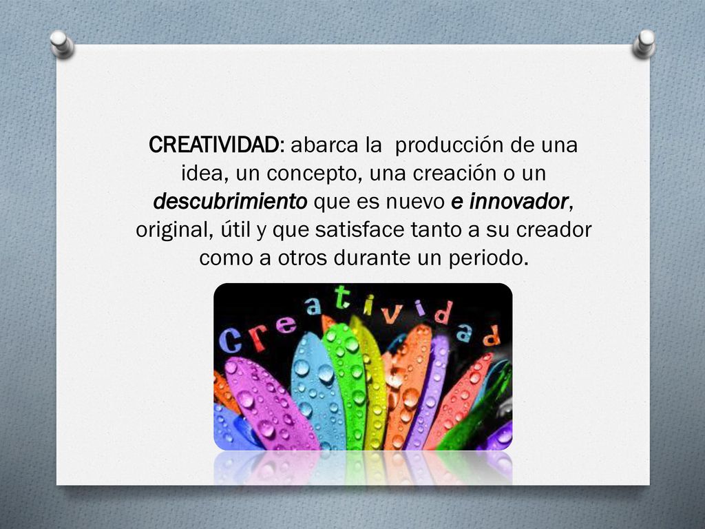 CREATIVIDAD: abarca la producción de una idea, un concepto, una creación o un descubrimiento que es nuevo e innovador, original, útil y que satisface tanto a su creador como a otros durante un periodo.
