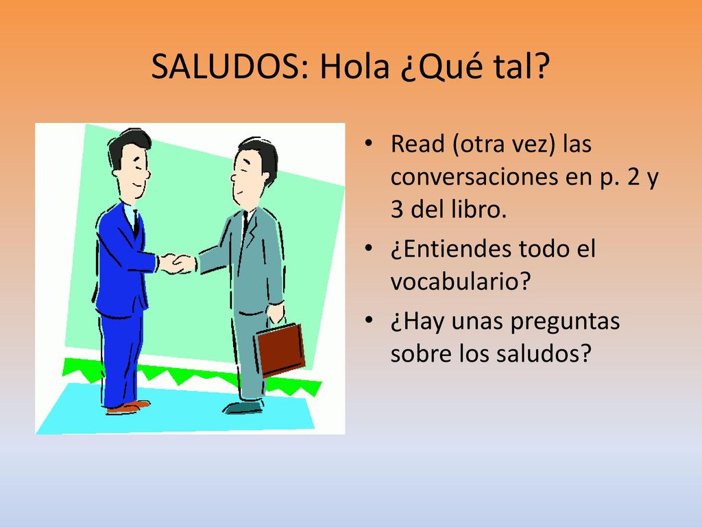 SALUDOS: Hola ¿Qué tal Read (otra vez) las conversaciones en p. 2 y 3 del libro. ¿Entiendes todo el vocabulario