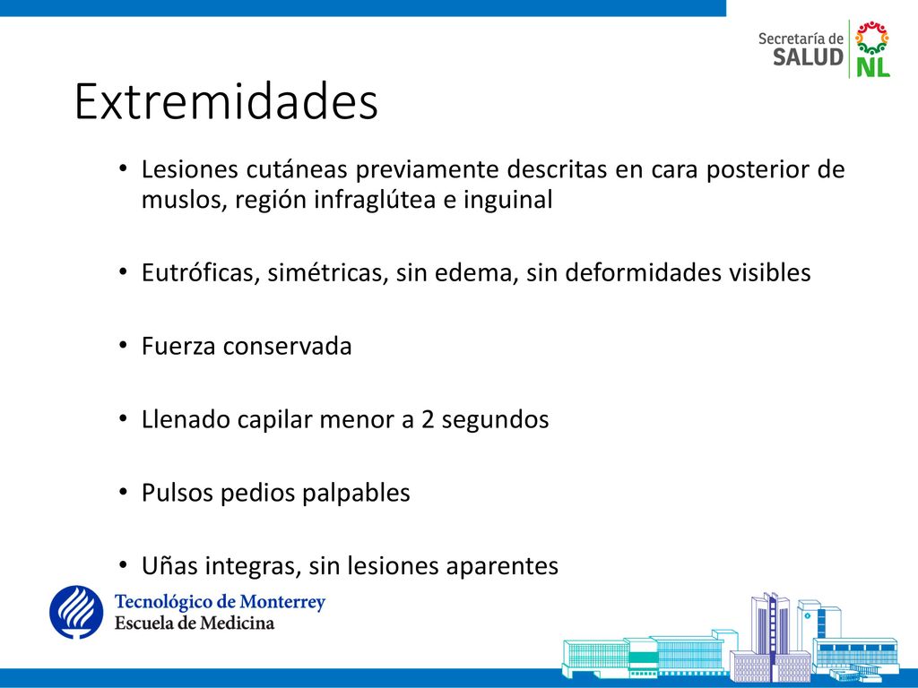 Extremidades Lesiones cutáneas previamente descritas en cara posterior de muslos, región infraglútea e inguinal.