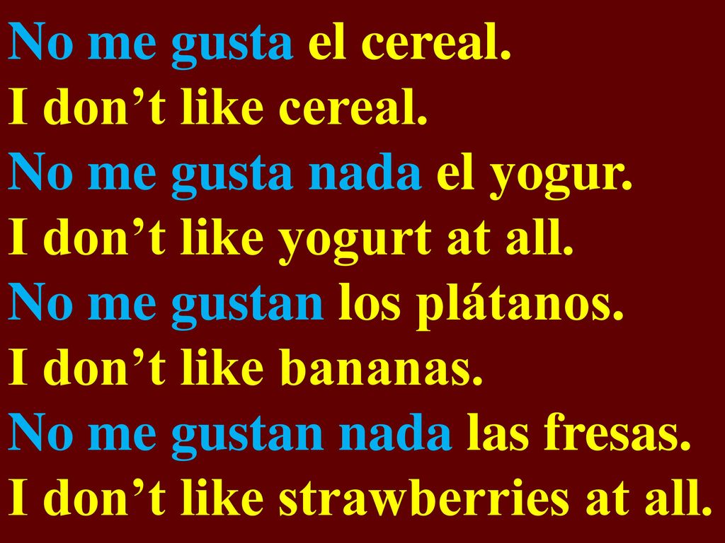 No me gusta el cereal. I don’t like cereal. No me gusta nada el yogur. I don’t like yogurt at all.