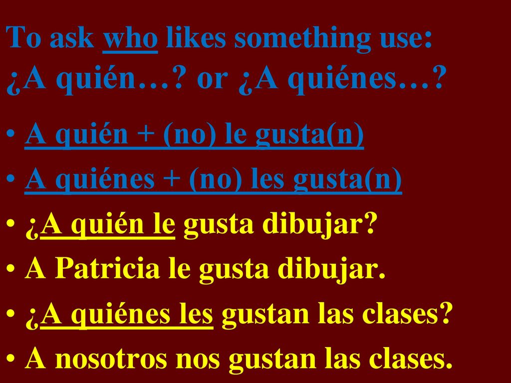 To ask who likes something use: ¿A quién… or ¿A quiénes…