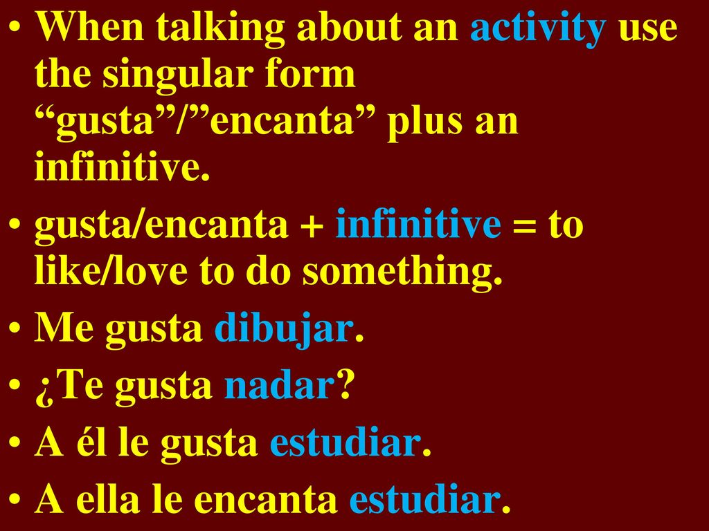 When talking about an activity use the singular form gusta / encanta plus an infinitive.