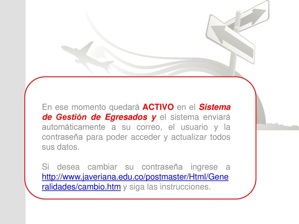 En ese momento quedará ACTIVO en el Sistema de Gestión de Egresados y el sistema enviará automáticamente a su correo, el usuario y la contraseña para poder acceder y actualizar todos sus datos.