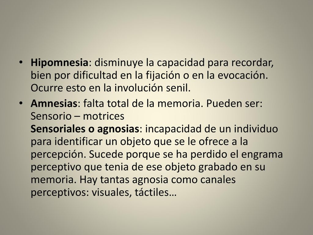 Hipomnesia: disminuye la capacidad para recordar, bien por dificultad en la fijación o en la evocación. Ocurre esto en la involución senil.