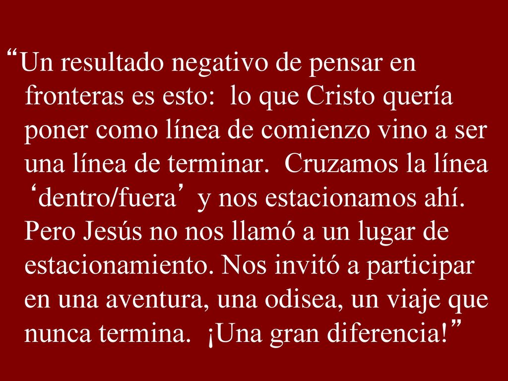 Un resultado negativo de pensar en fronteras es esto: lo que Cristo quería poner como línea de comienzo vino a ser una línea de terminar.