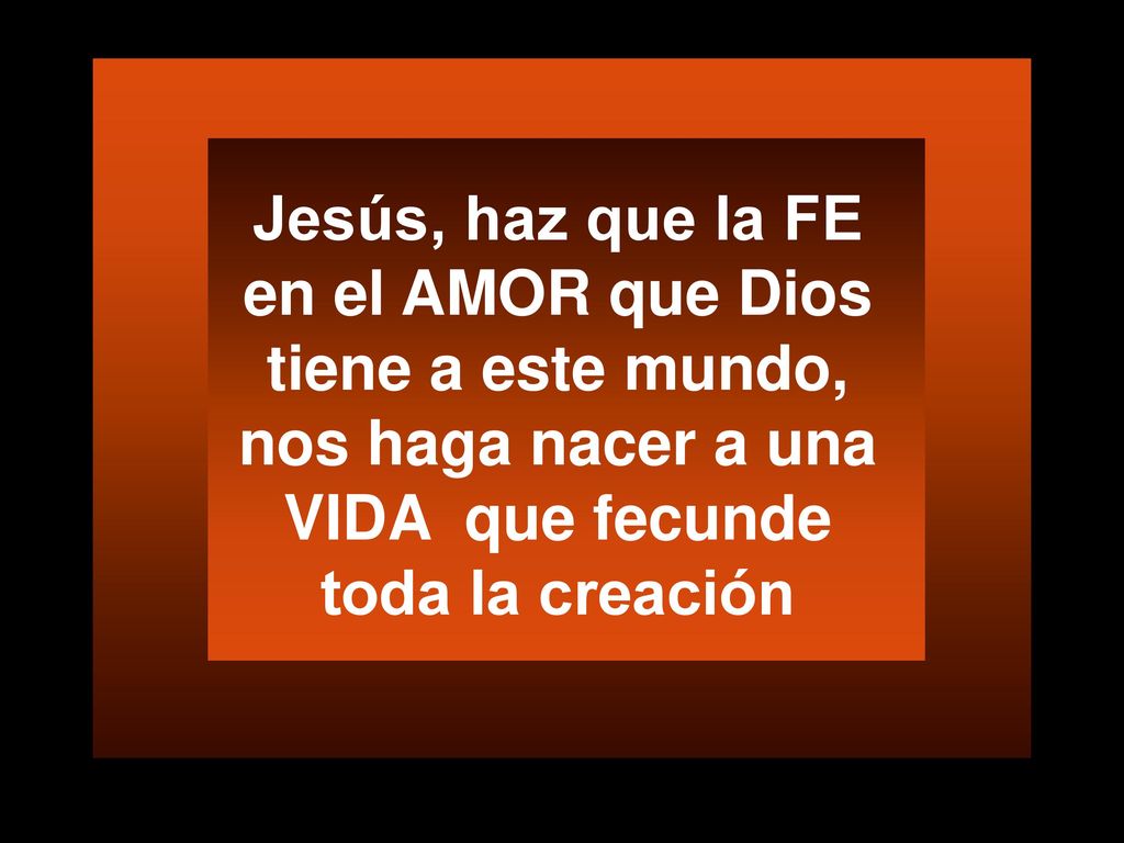 Jesús, haz que la FE en el AMOR que Dios tiene a este mundo, nos haga nacer a una VIDA que fecunde toda la creación