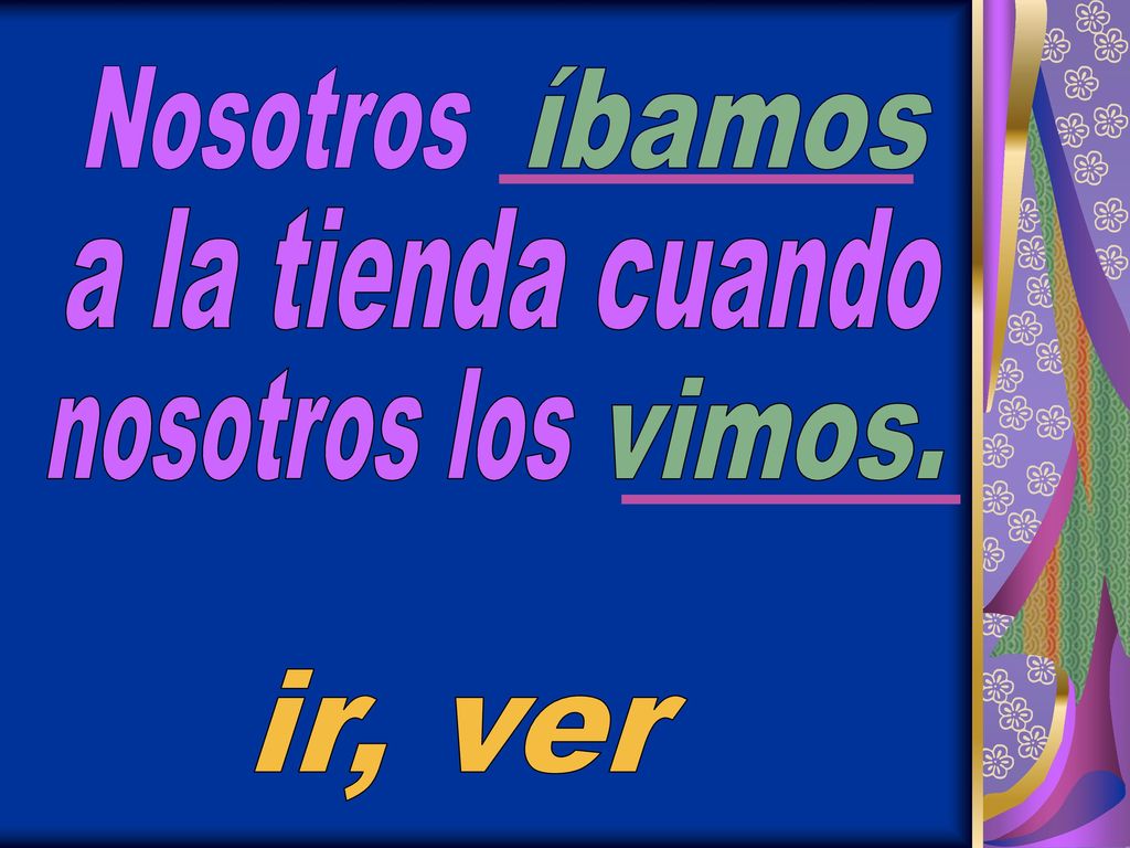Nosotros íbamos a la tienda cuando nosotros los vimos. ir, ver