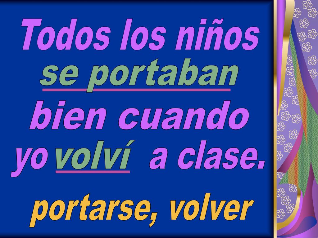 Todos los niños se portaban bien cuando yo a clase. volví portarse, volver