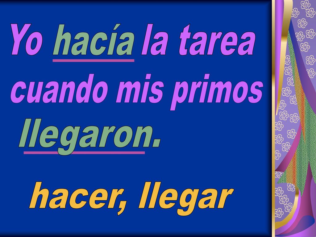 Yo la tarea hacía cuando mis primos llegaron. hacer, llegar