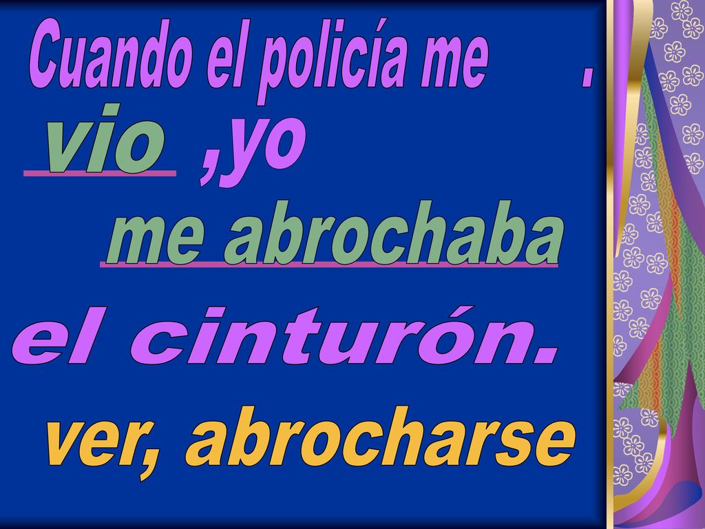 Cuando el policía me . vio ,yo me abrochaba el cinturón. ver, abrocharse