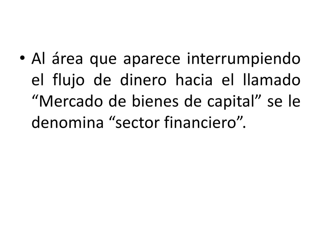 Al área que aparece interrumpiendo el flujo de dinero hacia el llamado Mercado de bienes de capital se le denomina sector financiero .