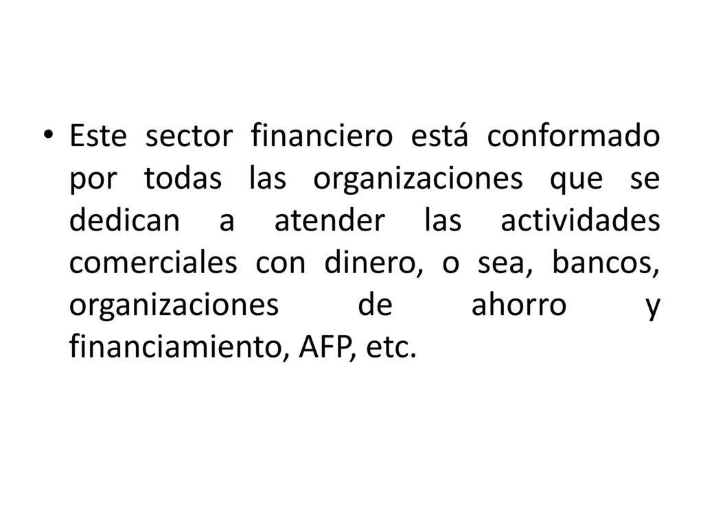 Este sector financiero está conformado por todas las organizaciones que se dedican a atender las actividades comerciales con dinero, o sea, bancos, organizaciones de ahorro y financiamiento, AFP, etc.