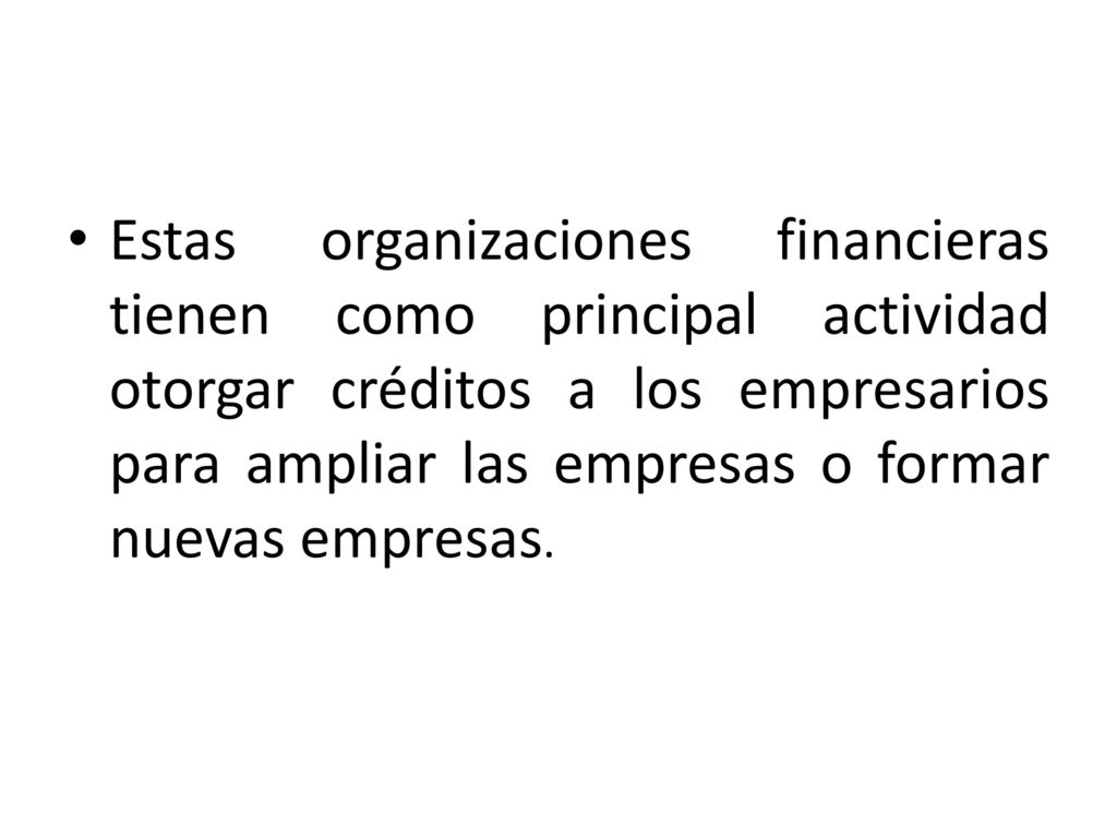 Estas organizaciones financieras tienen como principal actividad otorgar créditos a los empresarios para ampliar las empresas o formar nuevas empresas.