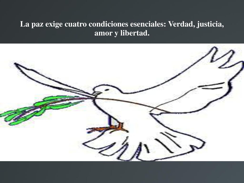 La paz exige cuatro condiciones esenciales: Verdad, justicia, amor y libertad.
