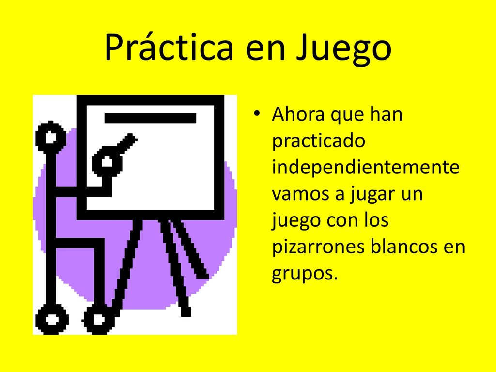 Práctica en Juego Ahora que han practicado independientemente vamos a jugar un juego con los pizarrones blancos en grupos.