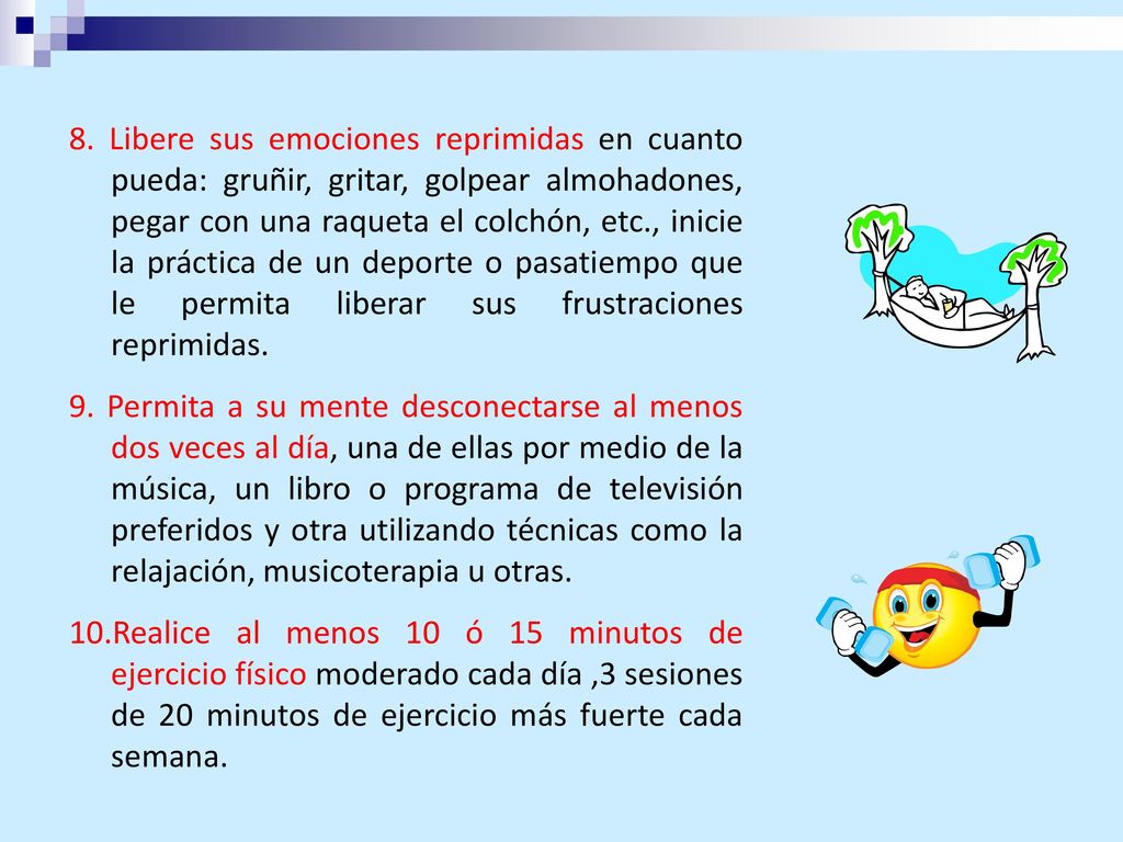 8. Libere sus emociones reprimidas en cuanto pueda: gruñir, gritar, golpear almohadones, pegar con una raqueta el colchón, etc., inicie la práctica de un deporte o pasatiempo que le permita liberar sus frustraciones reprimidas.