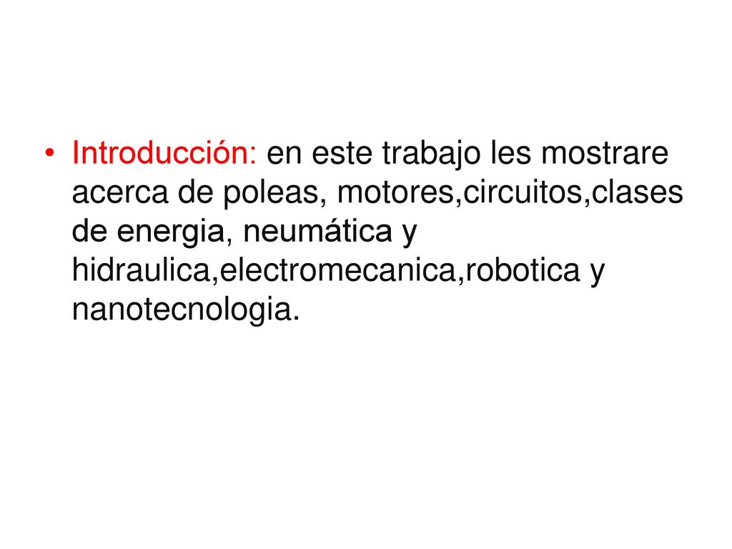Introducción: en este trabajo les mostrare acerca de poleas, motores,circuitos,clases de energia, neumática y hidraulica,electromecanica,robotica y nanotecnologia.