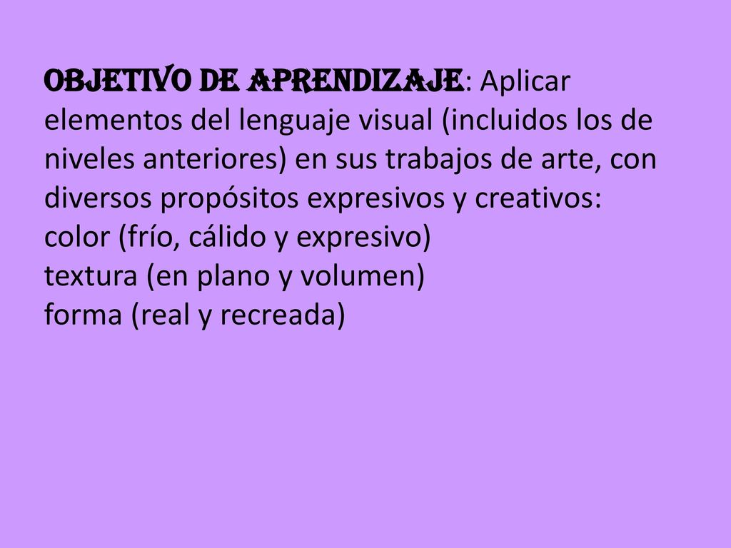OBJETIVO DE APRENDIZAJE: Aplicar elementos del lenguaje visual (incluidos los de niveles anteriores) en sus trabajos de arte, con diversos propósitos expresivos y creativos: color (frío, cálido y expresivo) textura (en plano y volumen) forma (real y recreada)