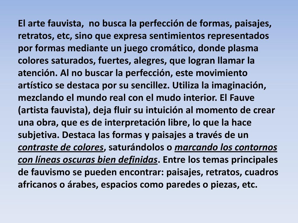 El arte fauvista, no busca la perfección de formas, paisajes, retratos, etc, sino que expresa sentimientos representados por formas mediante un juego cromático, donde plasma colores saturados, fuertes, alegres, que logran llamar la atención.