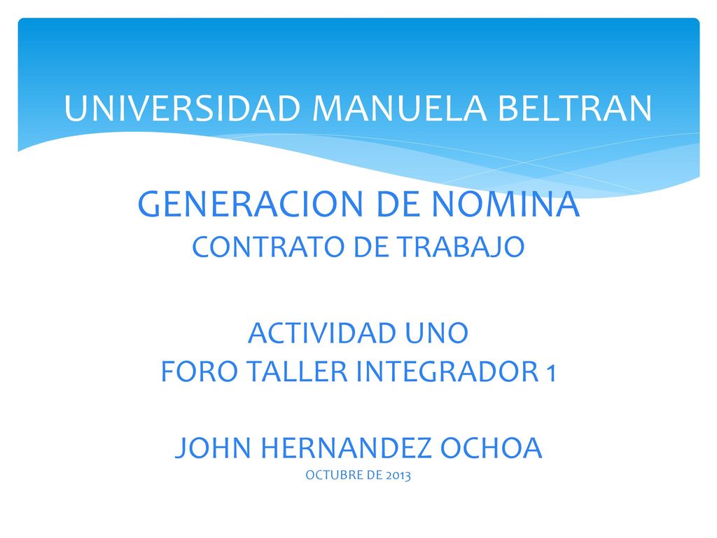 UNIVERSIDAD MANUELA BELTRAN GENERACION DE NOMINA CONTRATO DE TRABAJO ACTIVIDAD UNO FORO TALLER INTEGRADOR 1 JOHN HERNANDEZ OCHOA OCTUBRE DE 2013