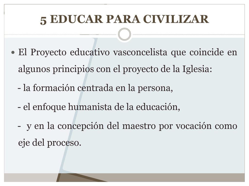 5 EDUCAR PARA CIVILIZAR El Proyecto educativo vasconcelista que coincide en algunos principios con el proyecto de la Iglesia: