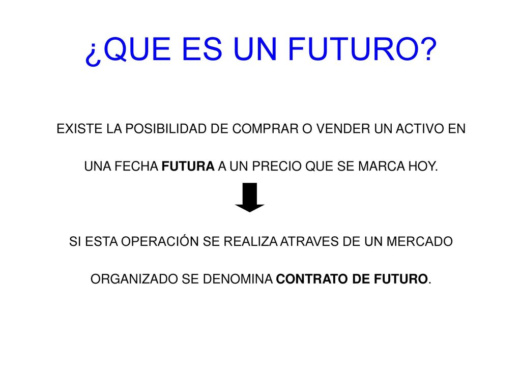 ¿QUE ES UN FUTURO EXISTE LA POSIBILIDAD DE COMPRAR O VENDER UN ACTIVO EN. UNA FECHA FUTURA A UN PRECIO QUE SE MARCA HOY.