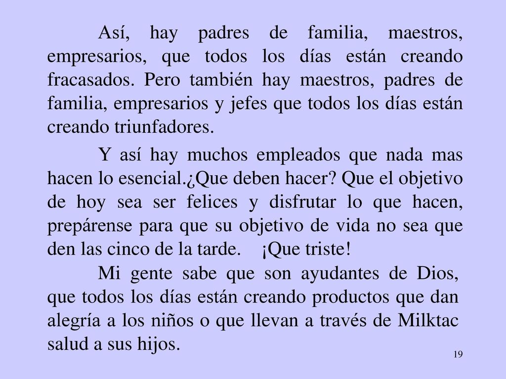 Así, hay padres de familia, maestros, empresarios, que todos los días están creando fracasados. Pero también hay maestros, padres de familia, empresarios y jefes que todos los días están creando triunfadores.