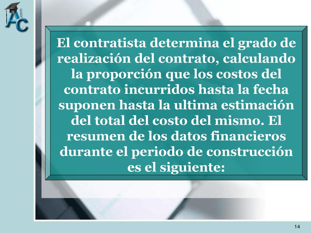El contratista determina el grado de realización del contrato, calculando la proporción que los costos del contrato incurridos hasta la fecha suponen hasta la ultima estimación del total del costo del mismo.