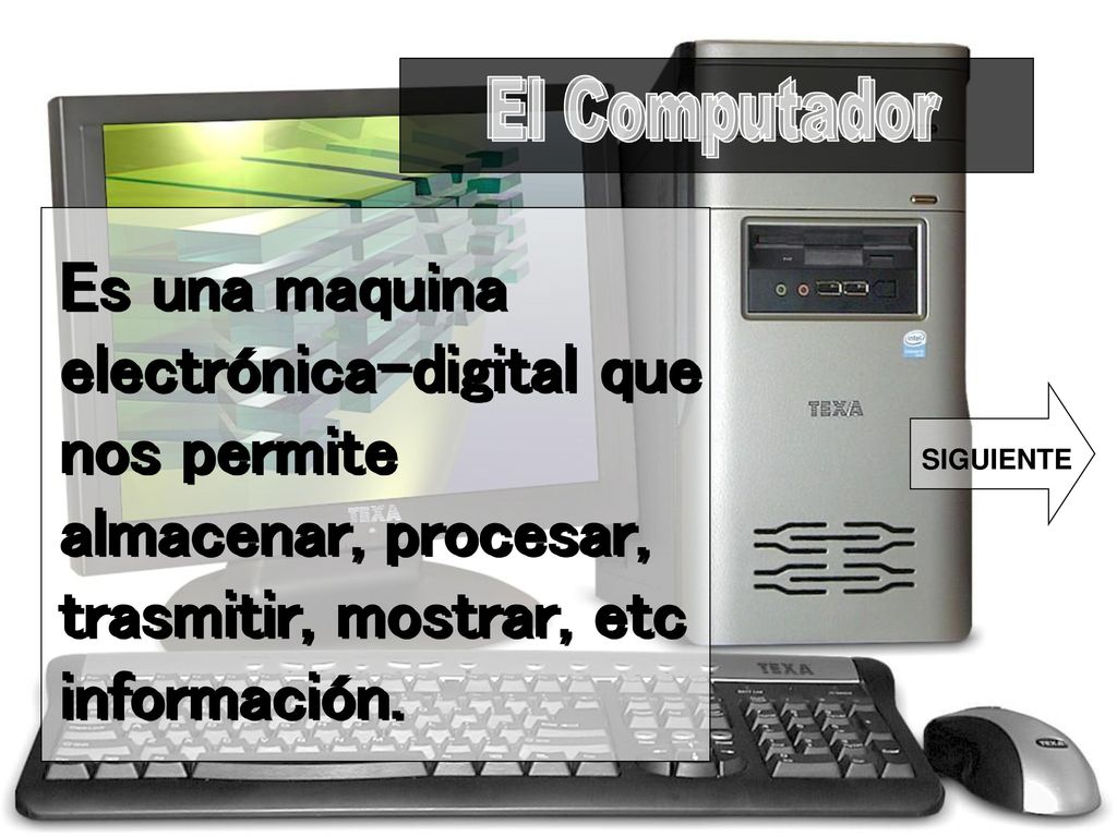 El Computador Es una maquina electrónica-digital que nos permite almacenar, procesar, trasmitir, mostrar, etc información.