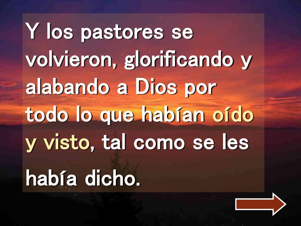 Y los pastores se volvieron, glorificando y alabando a Dios por todo lo que habían oído y visto, tal como se les había dicho.