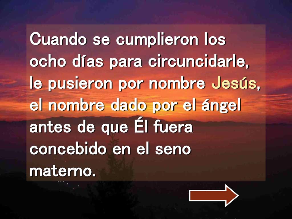 Cuando se cumplieron los ocho días para circuncidarle, le pusieron por nombre Jesús, el nombre dado por el ángel antes de que Él fuera concebido en el seno materno.