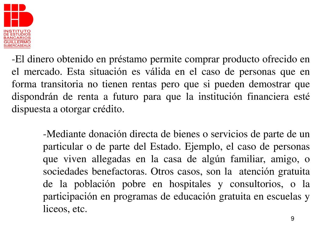 -El dinero obtenido en préstamo permite comprar producto ofrecido en el mercado. Esta situación es válida en el caso de personas que en forma transitoria no tienen rentas pero que si pueden demostrar que dispondrán de renta a futuro para que la institución financiera esté dispuesta a otorgar crédito.