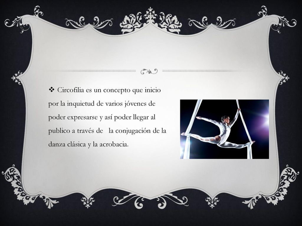 Circofilia es un concepto que inicio por la inquietud de varios jóvenes de poder expresarse y así poder llegar al publico a través de la conjugación de la danza clásica y la acrobacia.