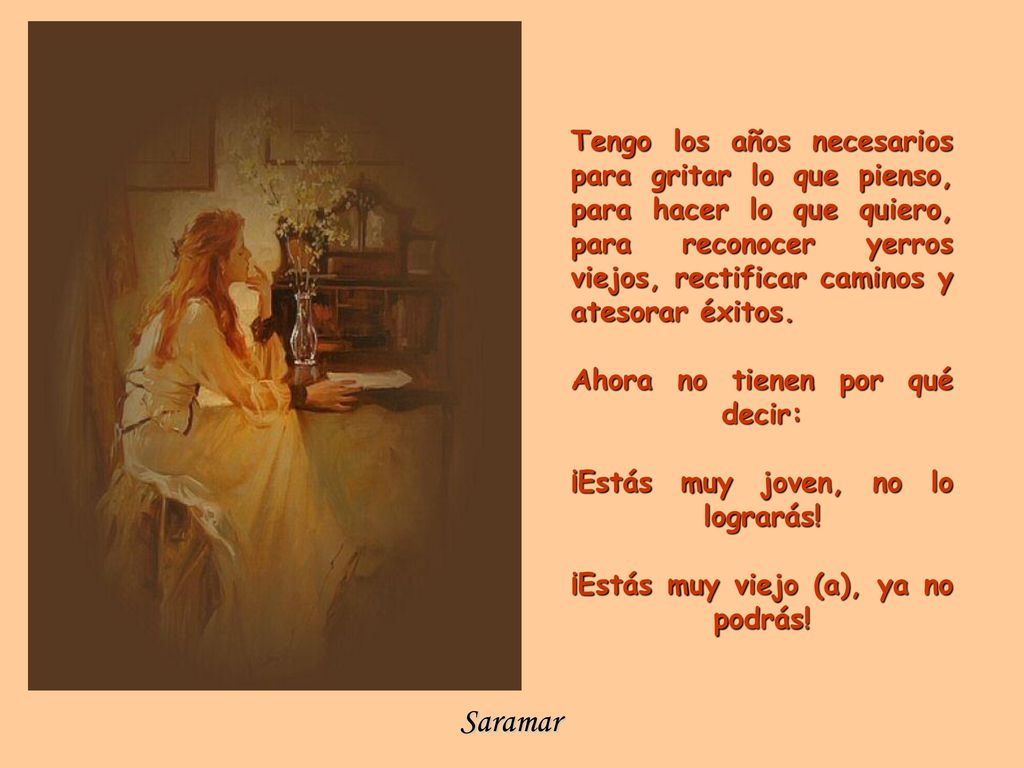 Tengo los años necesarios para gritar lo que pienso, para hacer lo que quiero, para reconocer yerros viejos, rectificar caminos y atesorar éxitos.