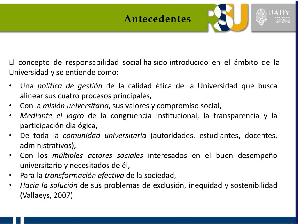 Antecedentes El concepto de responsabilidad social ha sido introducido en el ámbito de la Universidad y se entiende como: