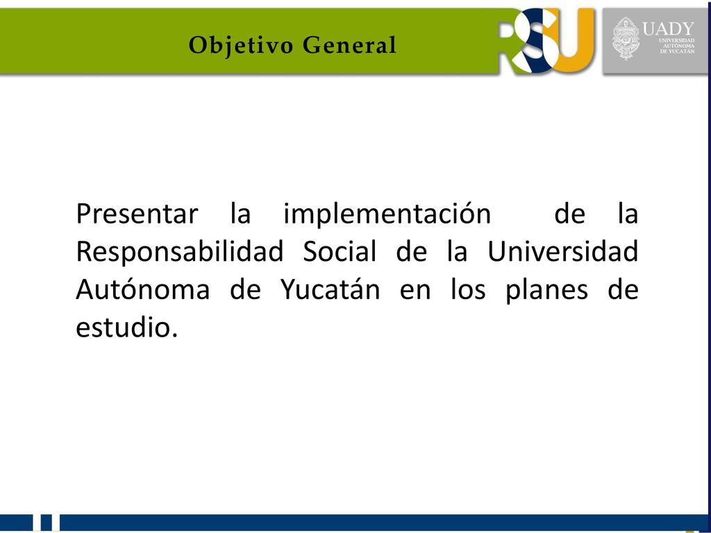 Objetivo General Presentar la implementación de la Responsabilidad Social de la Universidad Autónoma de Yucatán en los planes de estudio.