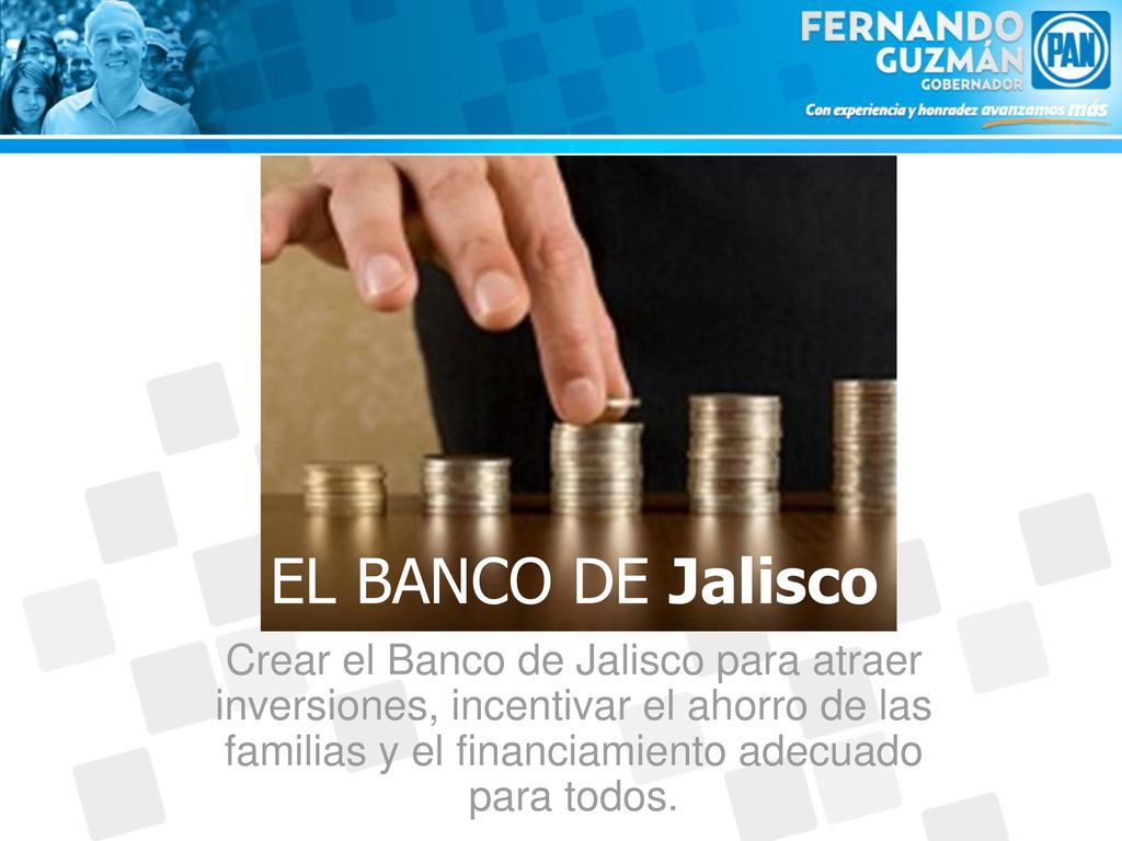EL BANCO DE Jalisco Crear el Banco de Jalisco para atraer inversiones, incentivar el ahorro de las familias y el financiamiento adecuado para todos.