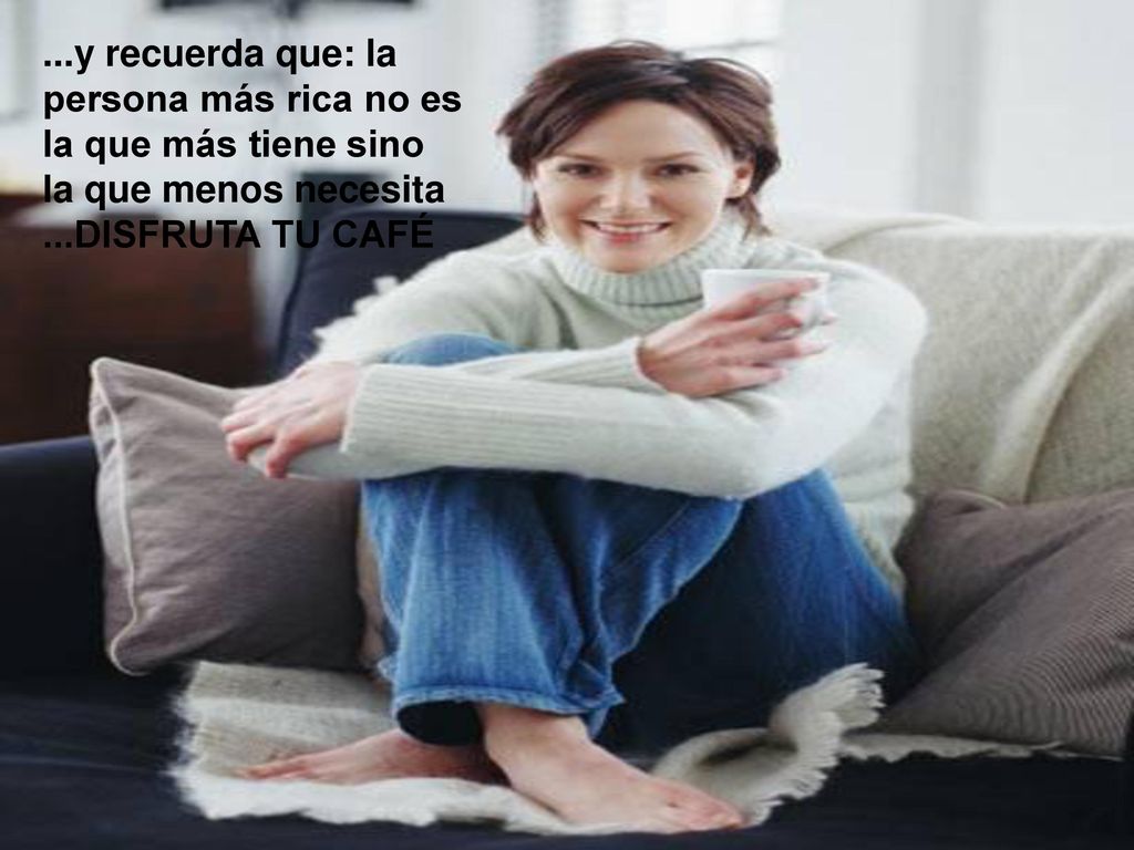 ...y recuerda que: la persona más rica no es la que más tiene sino la que menos necesita ...DISFRUTA TU CAFÉ