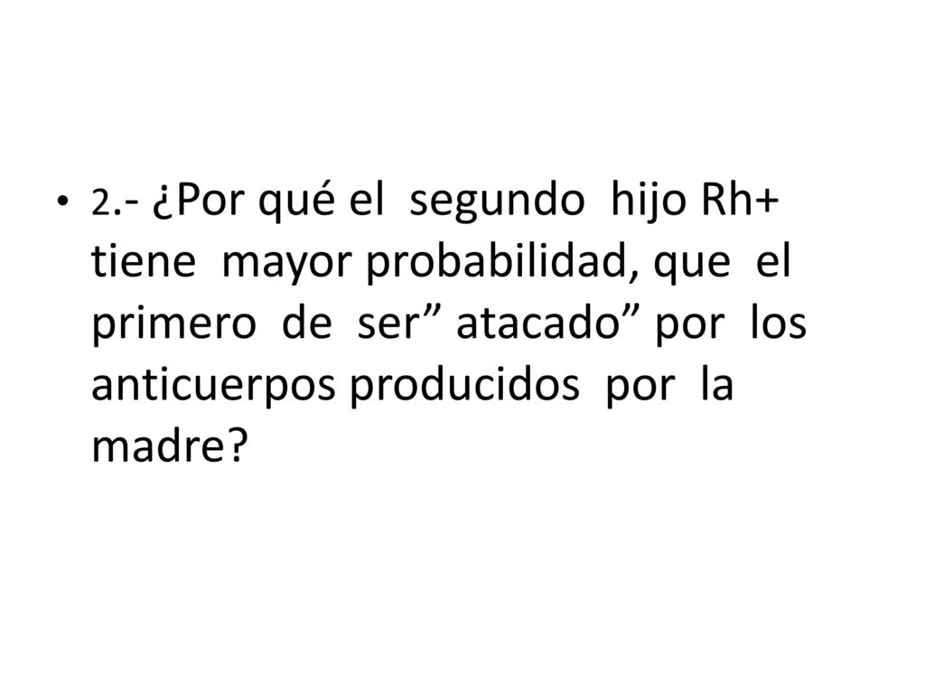 2.- ¿Por qué el segundo hijo Rh+ tiene mayor probabilidad, que el primero de ser atacado por los anticuerpos producidos por la madre