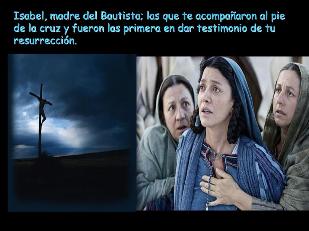 Isabel, madre del Bautista; las que te acompañaron al pie de la cruz y fueron las primera en dar testimonio de tu resurrección.