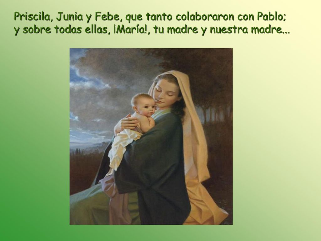 Priscila, Junia y Febe, que tanto colaboraron con Pablo; y sobre todas ellas, ¡María!, tu madre y nuestra madre...
