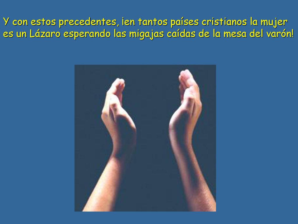 Y con estos precedentes, ¡en tantos países cristianos la mujer es un Lázaro esperando las migajas caídas de la mesa del varón!