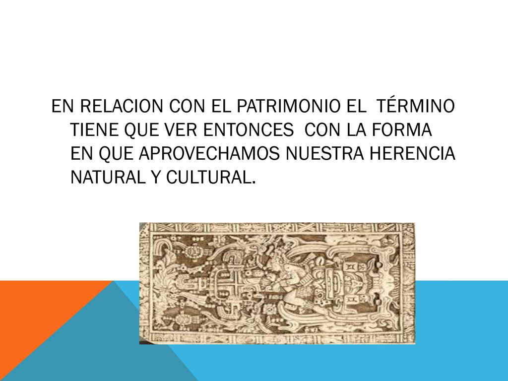 EN RELACION CON EL PATRIMONIO EL TÉRMINO TIENE QUE VER ENTONCES CON LA FORMA EN QUE APROVECHAMOS NUESTRA HERENCIA NATURAL Y CULTURAL.