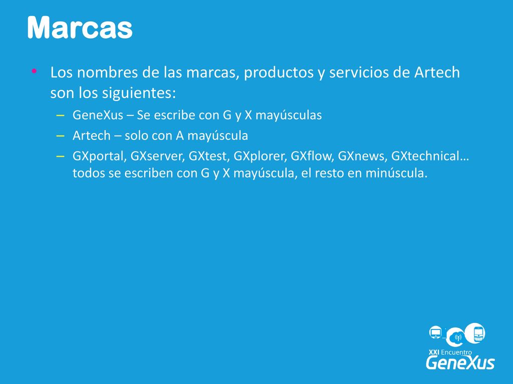 Marcas Los nombres de las marcas, productos y servicios de Artech son los siguientes: GeneXus – Se escribe con G y X mayúsculas.