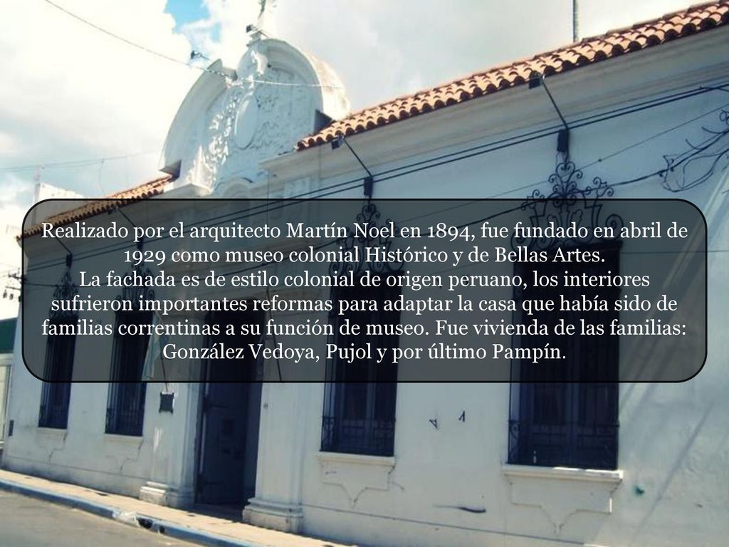 Realizado por el arquitecto Martín Noel en 1894, fue fundado en abril de 1929 como museo colonial Histórico y de Bellas Artes.