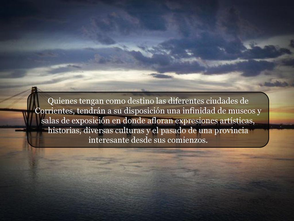 Quienes tengan como destino las diferentes ciudades de Corrientes, tendrán a su disposición una infinidad de museos y salas de exposición en donde afloran expresiones artísticas, historias, diversas culturas y el pasado de una provincia interesante desde sus comienzos.