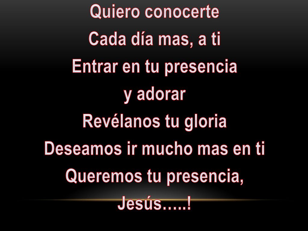 Quiero conocerte Cada día mas, a ti Entrar en tu presencia y adorar Revélanos tu gloria Deseamos ir mucho mas en ti Queremos tu presencia, Jesús…..!